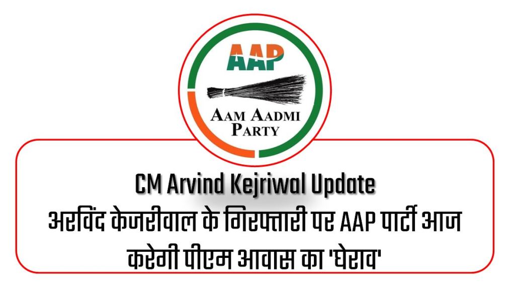 CM Arvind Kejriwal Update : अरविंद केजरीवाल के गिरफ्तारी पर AAP पार्टी आज करेगी पीएम आवास का 'घेराव'