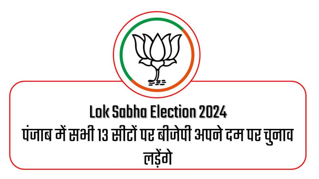 Lok Sabha Election 2024 : पंजाब में सभी 13 सीटों पर बीजेपी अपने दम पर चुनाव लड़ेंगे,