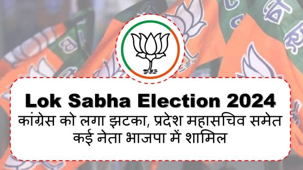 Lok Sabha Election 2024 : कांग्रेस को लगा झटका, प्रदेश महासचिव समेत कई नेता भाजपा में शामिल