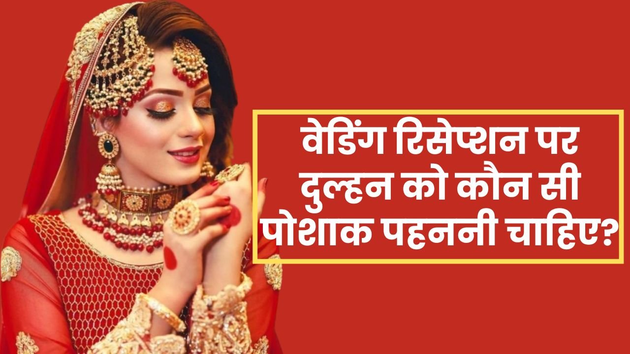 Fashion tips वेडिंग रिसेप्शन पर दुल्हन को कौन सी पोशाक पहननी चाहिए