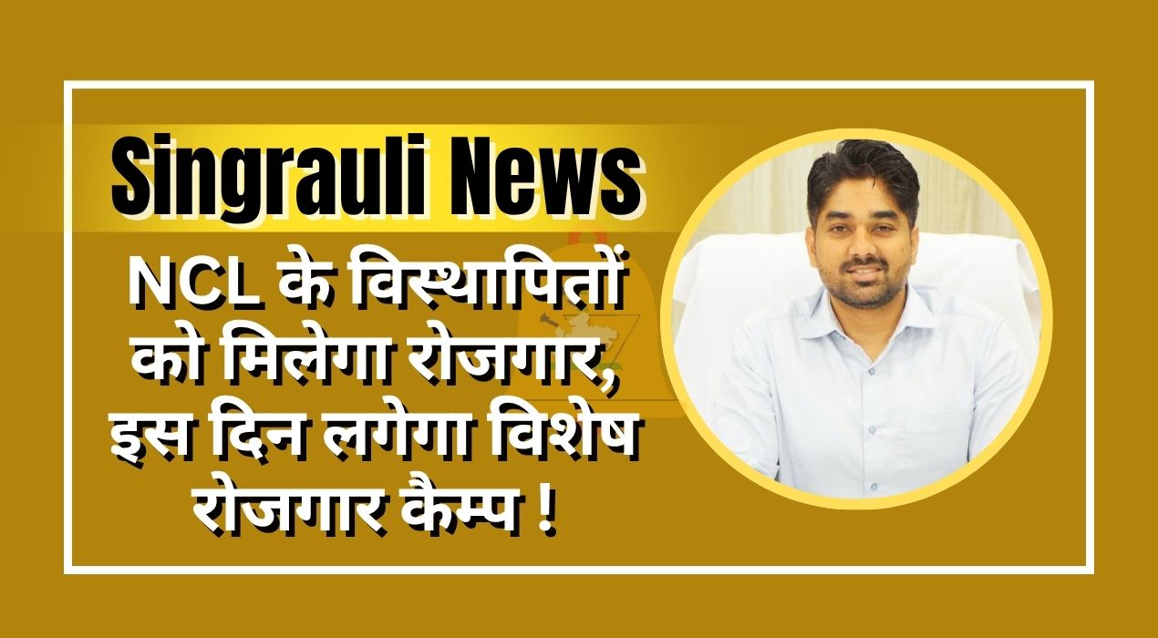 सिंगरौली : NCL के विस्थापितों को मिलेगा रोजगार, इस दिन लगेगा विशेष रोजगार कैम्प !